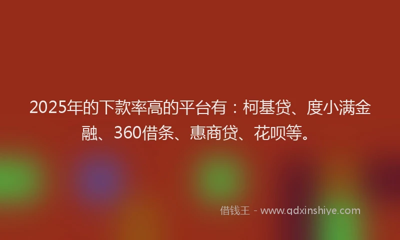 2025年的下款率高的平台有：柯基贷、度小满金融、360借条、惠商贷、花呗等。