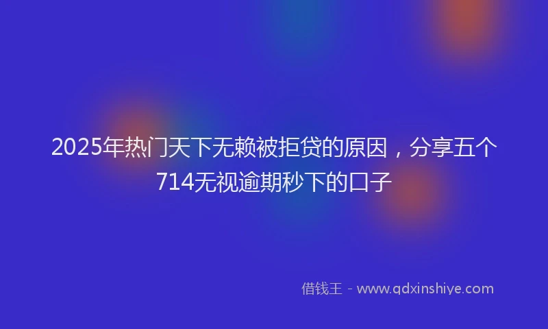 2025年热门天下无赖被拒贷的原因，分享五个714无视逾期秒下的口子