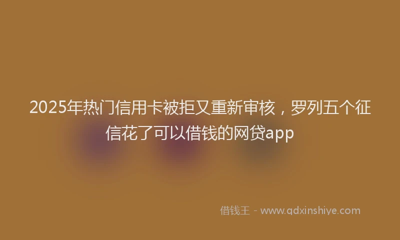 2025年热门信用卡被拒又重新审核，罗列五个征信花了可以借钱的网贷app