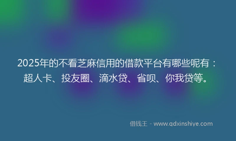 2025年的不看芝麻信用的借款平台有哪些呢有：超人卡、投友圈、滴水贷、省呗、你我贷等。