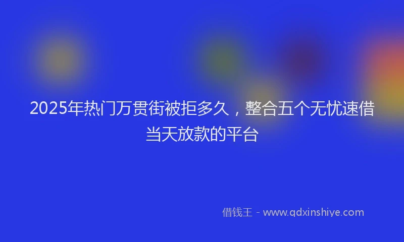 2025年热门万贯街被拒多久，整合五个无忧速借当天放款的平台