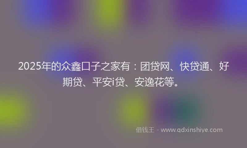 2025年的众鑫口子之家有：团贷网、快贷通、好期贷、平安i贷、安逸花等。