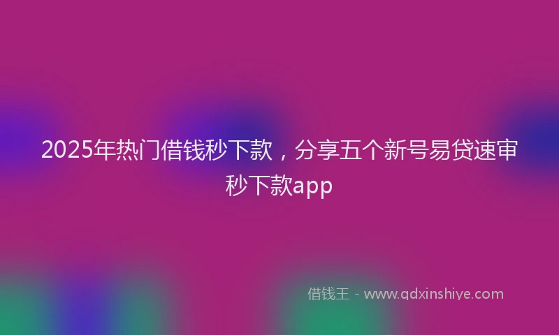 2025年热门借钱秒下款，分享五个新号易贷速审秒下款app
