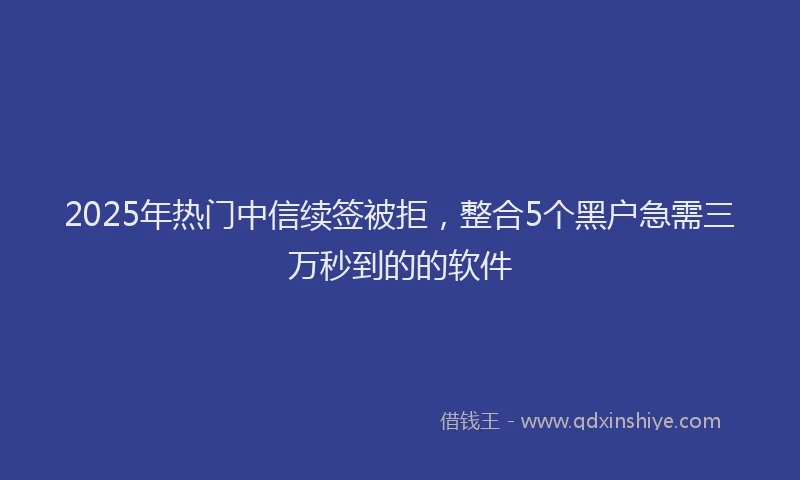 2025年热门中信续签被拒，整合5个黑户急需三万秒到的的软件