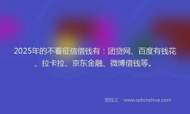 2025年的不看征信借钱有：团贷网、百度有钱花、拉卡拉、京东金融、微博借钱等。