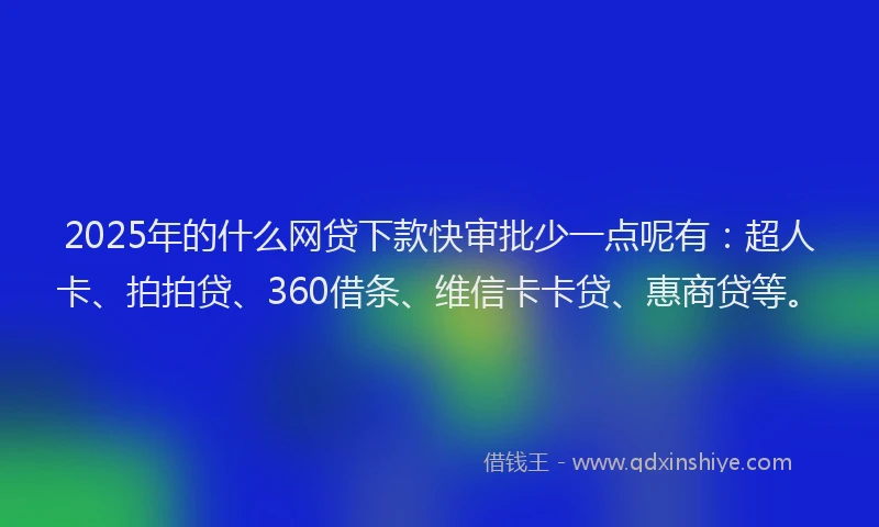 2025年的什么网贷下款快审批少一点呢有：超人卡、拍拍贷、360借条、维信卡卡贷、惠商贷等。