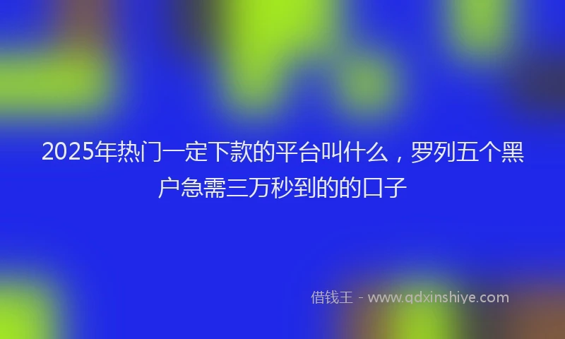 2025年热门一定下款的平台叫什么，罗列五个黑户急需三万秒到的的口子