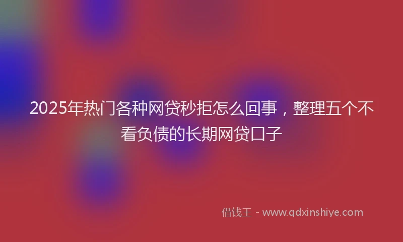 2025年热门各种网贷秒拒怎么回事，整理五个不看负债的长期网贷口子