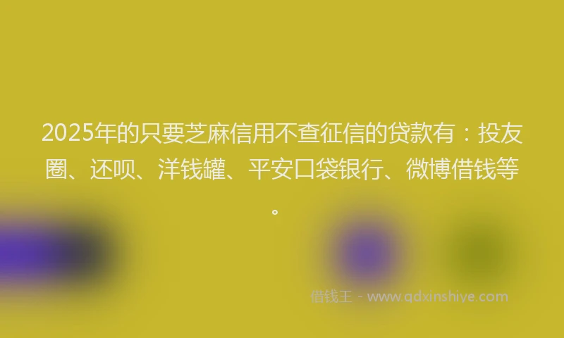 2025年的只要芝麻信用不查征信的贷款有：投友圈、还呗、洋钱罐、平安口袋银行、微博借钱等。