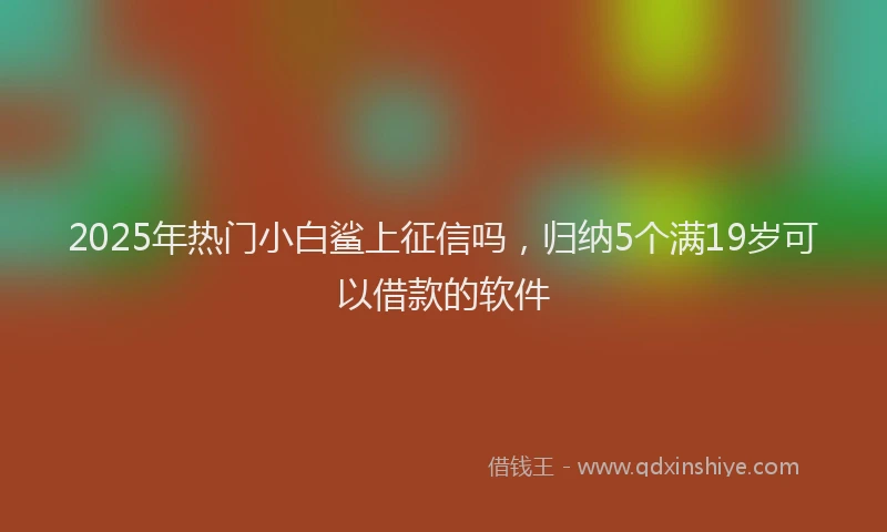 2025年热门小白鲨上征信吗，归纳5个满19岁可以借款的软件
