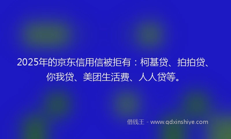 2025年的京东信用信被拒有：柯基贷、拍拍贷、你我贷、美团生活费、人人贷等。