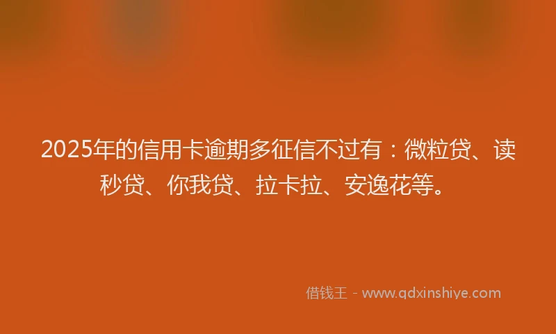 2025年的信用卡逾期多征信不过有：微粒贷、读秒贷、你我贷、拉卡拉、安逸花等。