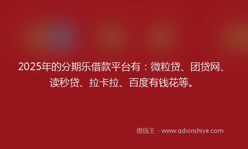 2025年的分期乐借款平台有：微粒贷、团贷网、读秒贷、拉卡拉、百度有钱花等。