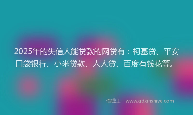 2025年的失信人能贷款的网贷有：柯基贷、平安口袋银行、小米贷款、人人贷、百度有钱花等。