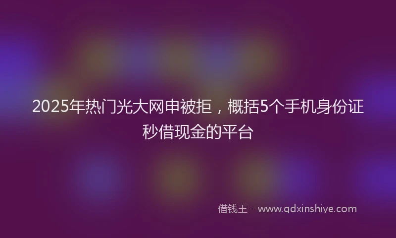 2025年热门光大网申被拒，概括5个手机身份证秒借现金的平台
