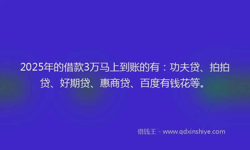 2025年的借款3万马上到账的有：功夫贷、拍拍贷、好期贷、惠商贷、百度有钱花等。