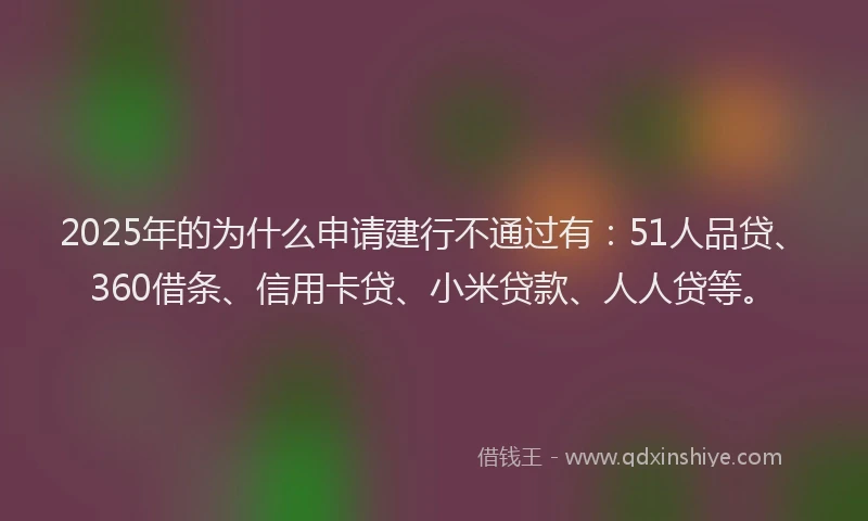 2025年的为什么申请建行不通过有：51人品贷、360借条、信用卡贷、小米贷款、人人贷等。