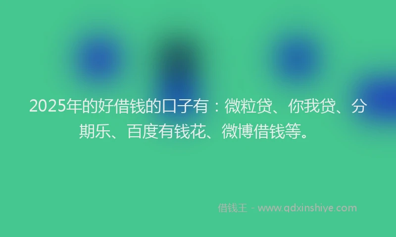 2025年的好借钱的口子有：微粒贷、你我贷、分期乐、百度有钱花、微博借钱等。