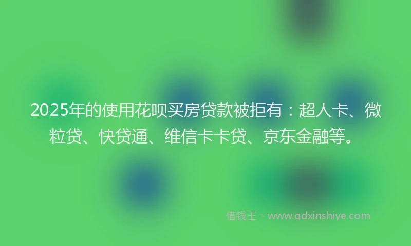 2025年的使用花呗买房贷款被拒有：超人卡、微粒贷、快贷通、维信卡卡贷、京东金融等。