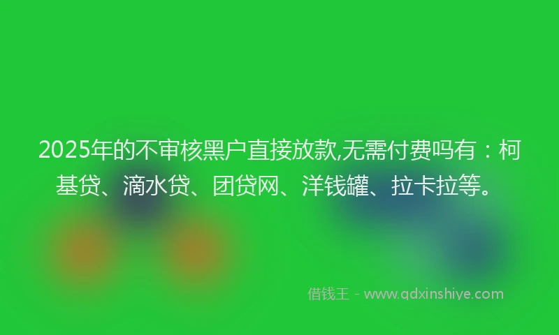 2025年的不审核黑户直接放款,无需付费吗有：柯基贷、滴水贷、团贷网、洋钱罐、拉卡拉等。