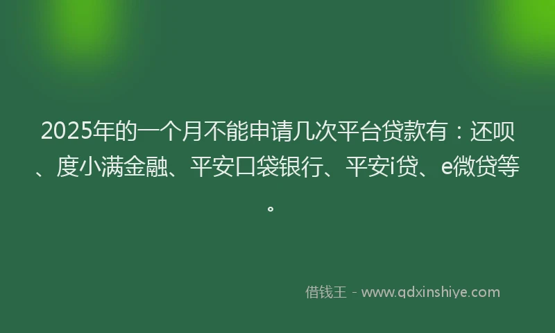 2025年的一个月不能申请几次平台贷款有：还呗、度小满金融、平安口袋银行、平安i贷、e微贷等。
