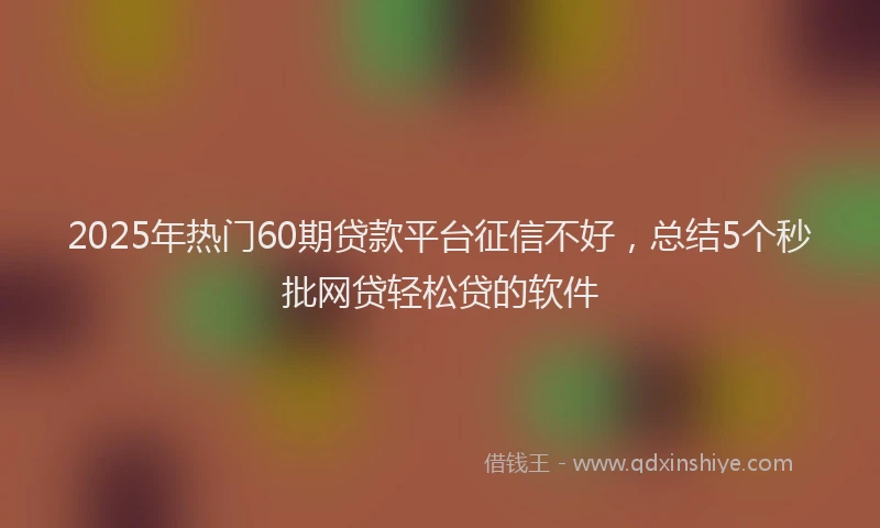2025年热门60期贷款平台征信不好，总结5个秒批网贷轻松贷的软件