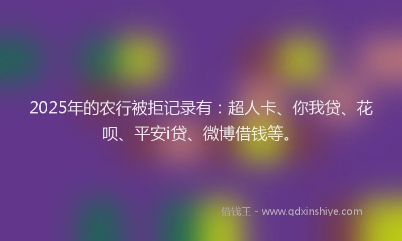2025年的农行被拒记录有：超人卡、你我贷、花呗、平安i贷、微博借钱等。