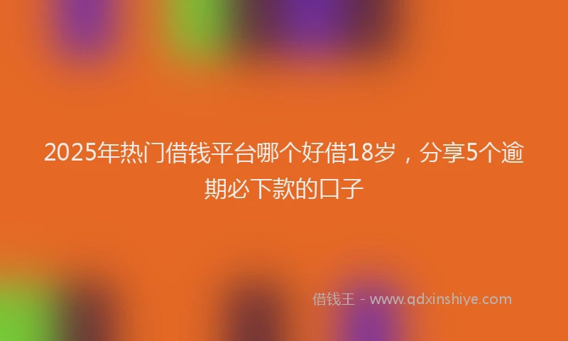 2025年热门借钱平台哪个好借18岁，分享5个逾期必下款的口子