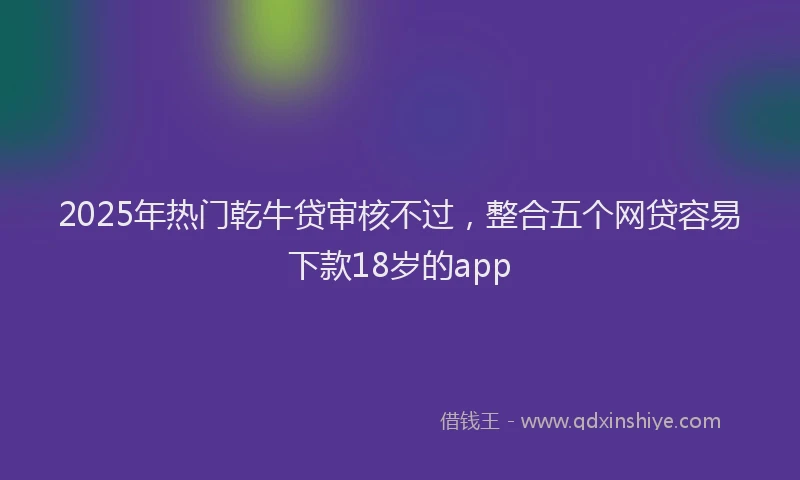 2025年热门乾牛贷审核不过，整合五个网贷容易下款18岁的app