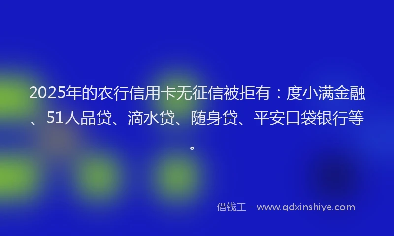 2025年的农行信用卡无征信被拒有：度小满金融、51人品贷、滴水贷、随身贷、平安口袋银行等。