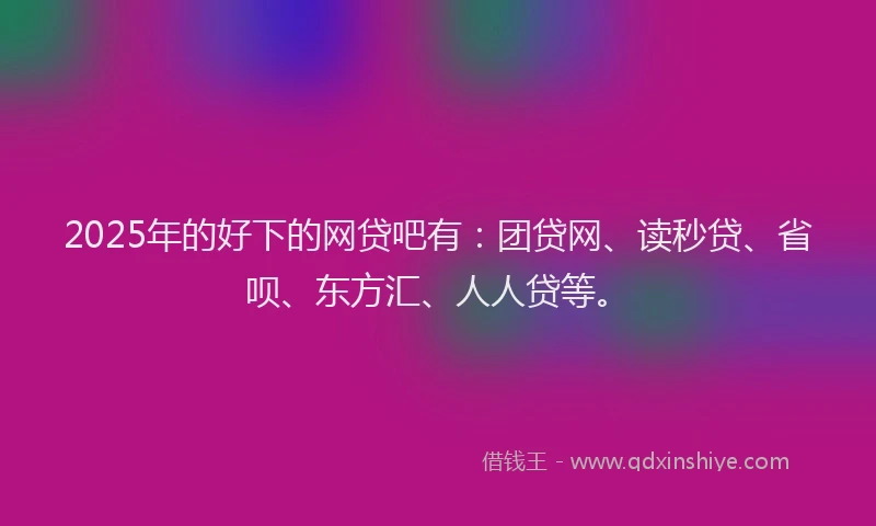 2025年的好下的网贷吧有：团贷网、读秒贷、省呗、东方汇、人人贷等。