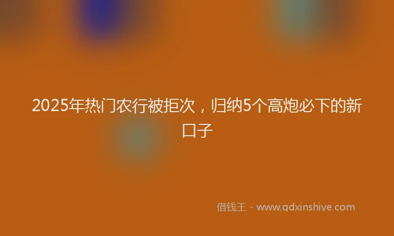 2025年热门农行被拒次，归纳5个高炮必下的新口子