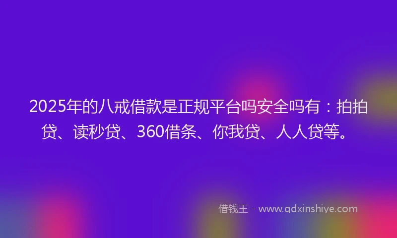 2025年的八戒借款是正规平台吗安全吗有：拍拍贷、读秒贷、360借条、你我贷、人人贷等。