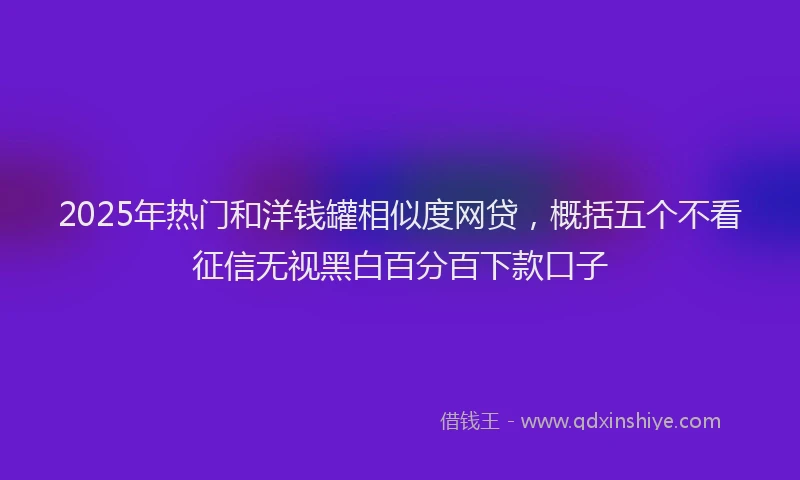 2025年热门和洋钱罐相似度网贷，概括五个不看征信无视黑白百分百下款口子