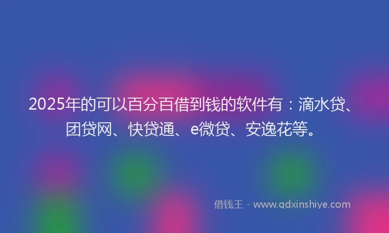 2025年的可以百分百借到钱的软件有：滴水贷、团贷网、快贷通、e微贷、安逸花等。