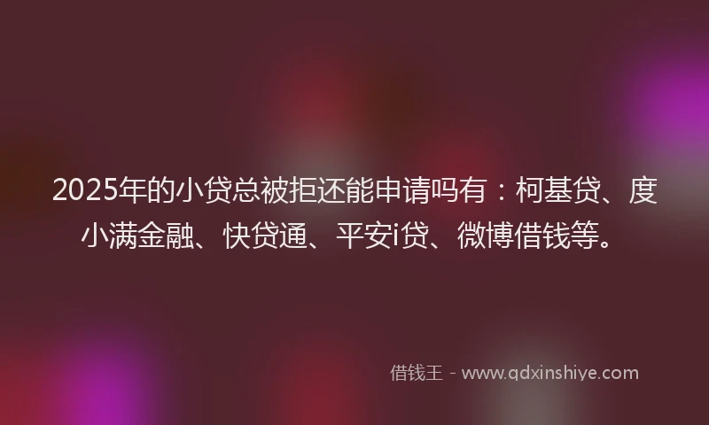 2025年的小贷总被拒还能申请吗有：柯基贷、度小满金融、快贷通、平安i贷、微博借钱等。