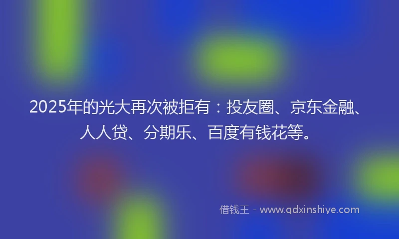 2025年的光大再次被拒有：投友圈、京东金融、人人贷、分期乐、百度有钱花等。