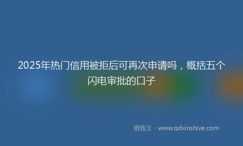 2025年热门信用被拒后可再次申请吗，概括五个闪电审批的口子