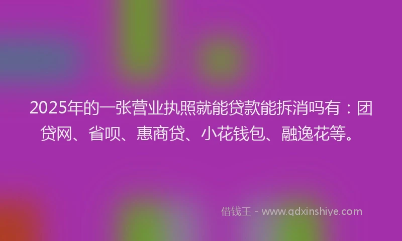 2025年的一张营业执照就能贷款能拆消吗有：团贷网、省呗、惠商贷、小花钱包、融逸花等。