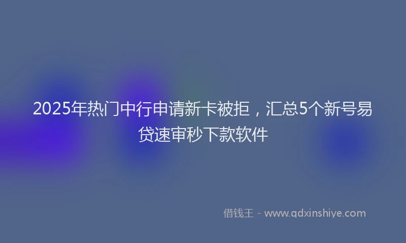 2025年热门中行申请新卡被拒，汇总5个新号易贷速审秒下款软件
