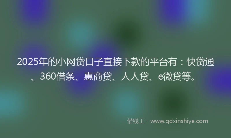 2025年的小网贷口子直接下款的平台有：快贷通、360借条、惠商贷、人人贷、e微贷等。