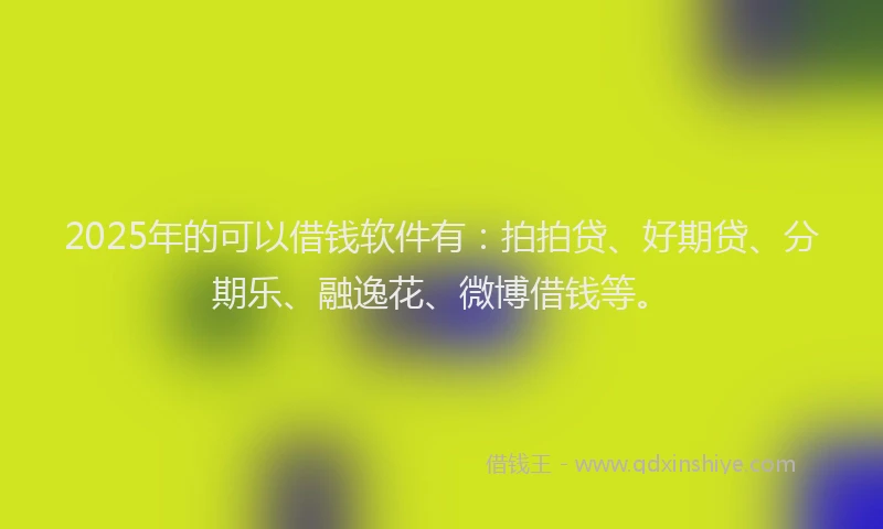 2025年的可以借钱软件有：拍拍贷、好期贷、分期乐、融逸花、微博借钱等。