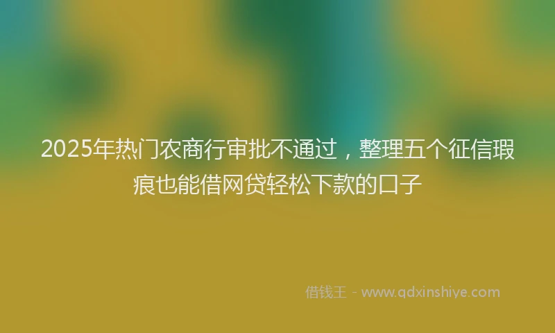 2025年热门农商行审批不通过，整理五个征信瑕疵也能借网贷轻松下款的口子