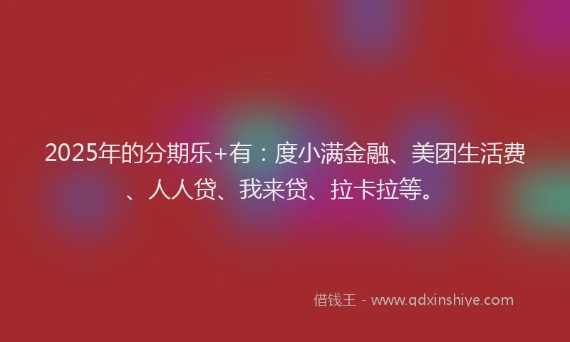 2025年的分期乐+有：度小满金融、美团生活费、人人贷、我来贷、拉卡拉等。