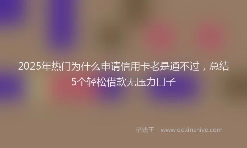 2025年热门为什么申请信用卡老是通不过，总结5个轻松借款无压力口子