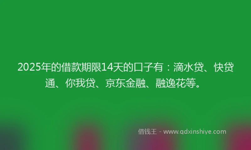 2025年的借款期限14天的口子有：滴水贷、快贷通、你我贷、京东金融、融逸花等。