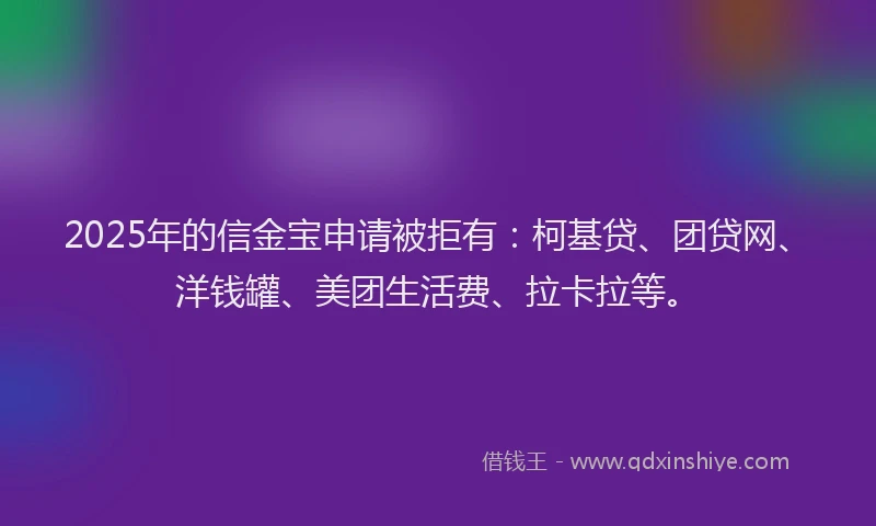 2025年的信金宝申请被拒有：柯基贷、团贷网、洋钱罐、美团生活费、拉卡拉等。