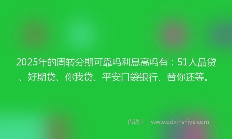2025年的周转分期可靠吗利息高吗有：51人品贷、好期贷、你我贷、平安口袋银行、替你还等。
