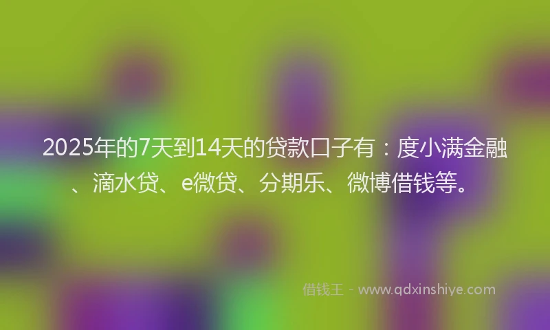 2025年的7天到14天的贷款口子有：度小满金融、滴水贷、e微贷、分期乐、微博借钱等。