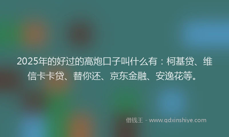 2025年的好过的高炮口子叫什么有：柯基贷、维信卡卡贷、替你还、京东金融、安逸花等。